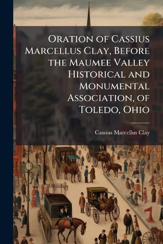 Oration of Cassius Marcellus Clay, Before the Maumee Valley Historical and Monumental Association, of Toledo, Ohio