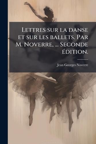 Lettres sur la danse et sur les ballets. Par M. Noverre, ... Seconde Ã(c)dition.
