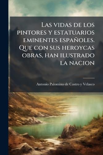 Las vidas de los pintores y estatuarios eminentes españoles. Que con sus heroycas obras, han ilustrado la nacion