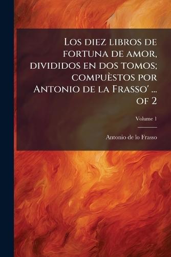 Los diez libros de fortuna de amor, divididos en dos tomos; compuèstos por Antonio de la Frasso' ... of 2