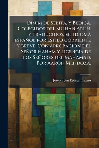 Dinim de Sebita, y Bedica. Colegidos del Sulhan Aruh. y traducidos, en idioma español por estilo corriente y breve. Con aprobacion del Señor Haham y licencia de los Señores del Mahamad. Por Aaron Mendoza.
