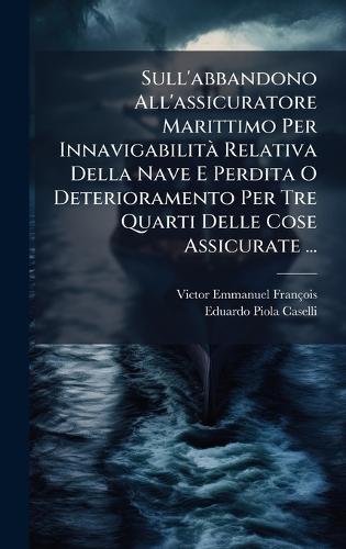 Sull'abbandono All'assicuratore Marittimo Per InnavigabilitÃ Relativa Della Nave E Perdita O Deterioramento Per Tre Quarti Delle Cose Assicurate ...