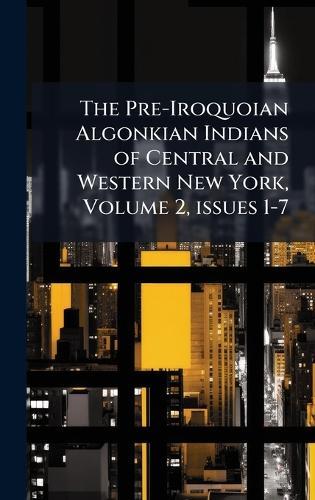 The Pre-Iroquoian Algonkian Indians of Central and Western New York, Volume 2, issues 1-7