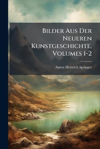 Bilder Aus Der Neueren Kunstgeschichte, Volumes 1-2