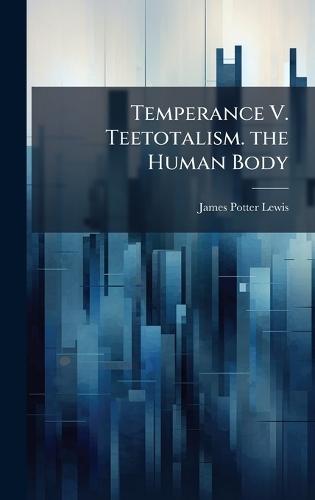 Temperance V. Teetotalism. the Human Body