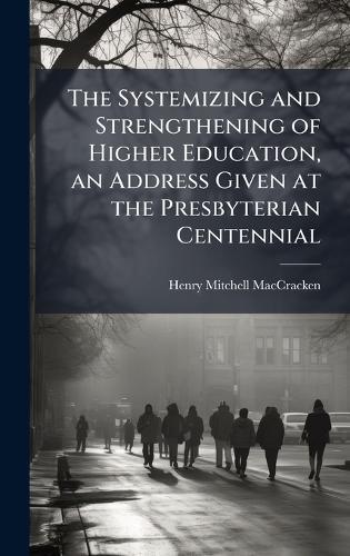 The Systemizing and Strengthening of Higher Education, an Address Given at the Presbyterian Centennial
