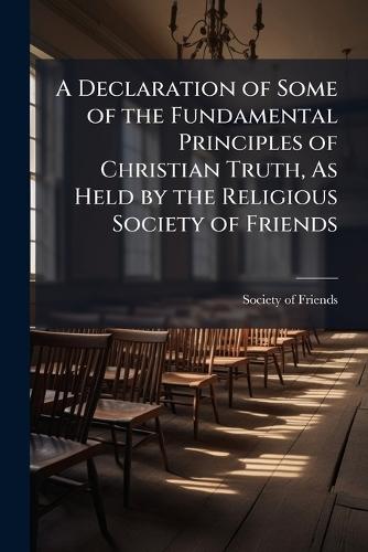 A Declaration of Some of the Fundamental Principles of Christian Truth, As Held by the Religious Society of Friends