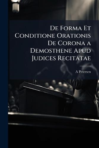 De Forma Et Conditione Orationis De Corona a Demosthene Apud Judices Recitatae