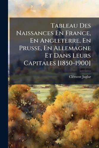 Tableau Des Naissances En France, En Angleterre, En Prusse, En Allemagne Et Dans Leurs Capitales [1850-1900]