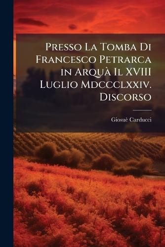 Presso La Tomba Di Francesco Petrarca in ArquÃ Il XVIII Luglio Mdccclxxiv. Discorso