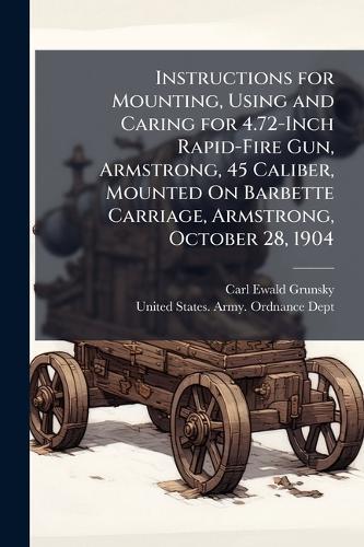 Instructions for Mounting, Using and Caring for 4.72-Inch Rapid-Fire Gun, Armstrong, 45 Caliber, Mounted On Barbette Carriage, Armstrong, October 28, 1904