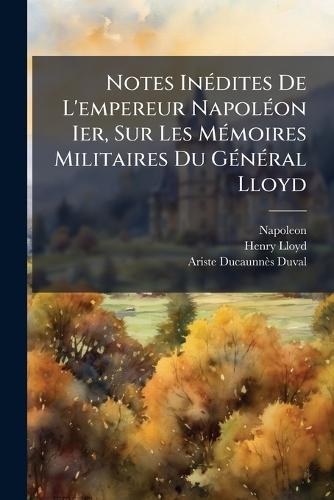 Notes InÃ(c)dites De L'empereur NapolÃ(c)on Ier, Sur Les MÃ(c)moires Militaires Du GÃ(c)nÃ(c)ral Lloyd