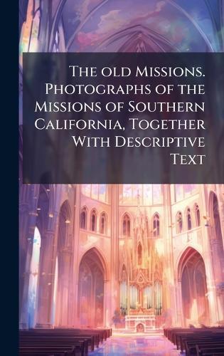 The old Missions. Photographs of the Missions of Southern California, Together With Descriptive Text