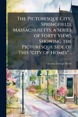 The Picturesque City, Springfield, Massachusetts; a Series of Forty Views Showing the Picturesque Side of This ""city of Homes"" ..