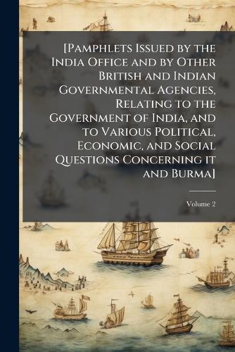 [Pamphlets Issued by the India Office and by Other British and Indian Governmental Agencies, Relating to the Government of India, and to Various Political, Economic, and Social Questions Concerning it and Burma]