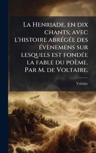 La Henriade, en dix chants; avec l'histoire abrÃ(c)gÃ(c)e des Ã(c)vènemens sur lesquels est fondÃ(c)e la fable du poème. Par M. de Voltaire.