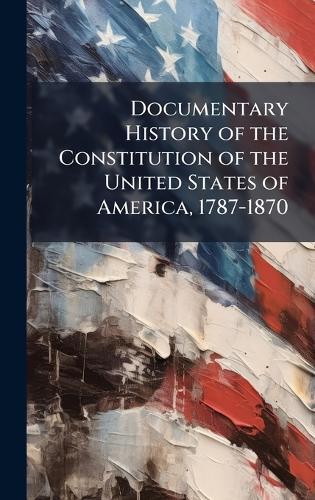 Documentary History of the Constitution of the United States of America, 1787-1870