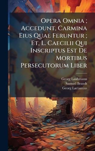 Opera Omnia; Accedunt, Carmina Eius Quae Feruntur; Et, L. Caecilii Qui Inscriptus Est De Mortibus Persecutorum Liber