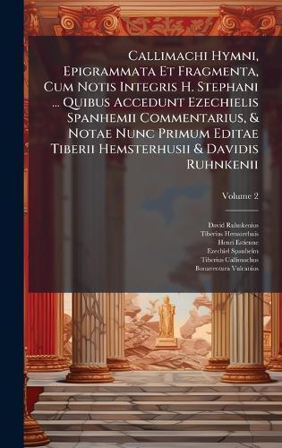 Callimachi Hymni, Epigrammata Et Fragmenta, Cum Notis Integris H. Stephani ... Quibus Accedunt Ezechielis Spanhemii Commentarius, & Notae Nunc Primum Editae Tiberii Hemsterhusii & Davidis Ruhnkenii
