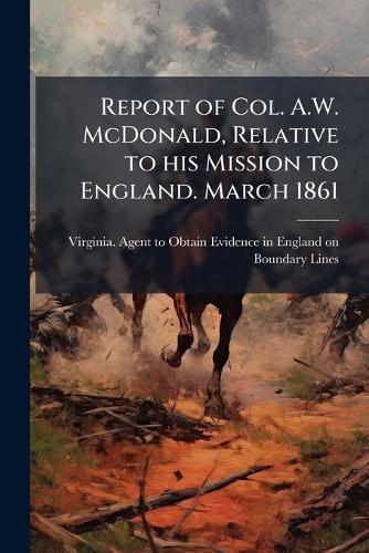 Report of Col. A.W. McDonald, Relative to his Mission to England. March 1861