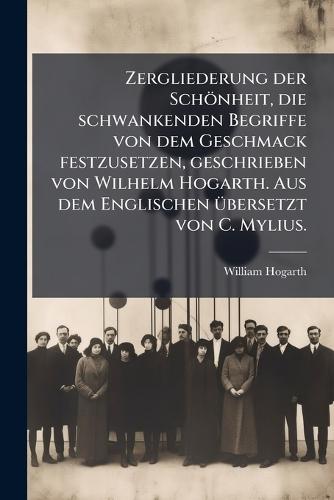 Zergliederung der Schönheit, die schwankenden Begriffe von dem Geschmack festzusetzen, geschrieben von Wilhelm Hogarth. Aus dem Englischen Ã1/4bersetzt von C. Mylius.