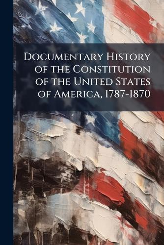 Documentary History of the Constitution of the United States of America, 1787-1870
