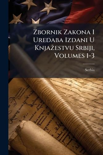 Zbornik Zakona I Uredaba Izdani U KnjaÅ3/4estvu Srbiji, Volumes 1-3