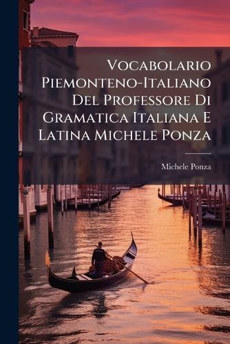 Vocabolario Piemonteno-Italiano Del Professore Di Gramatica Italiana E Latina Michele Ponza