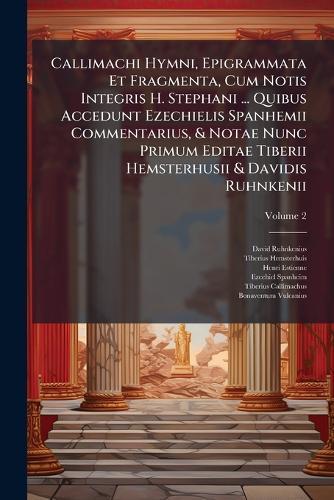 Callimachi Hymni, Epigrammata Et Fragmenta, Cum Notis Integris H. Stephani ... Quibus Accedunt Ezechielis Spanhemii Commentarius, & Notae Nunc Primum Editae Tiberii Hemsterhusii & Davidis Ruhnkenii