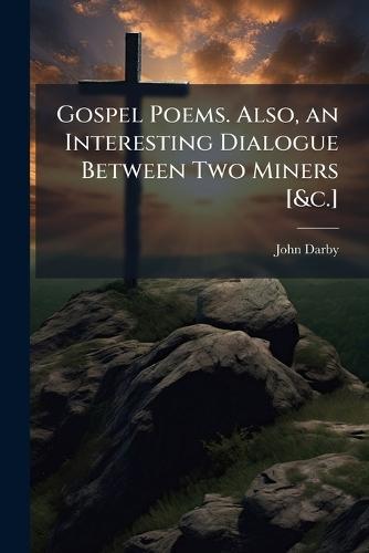 Gospel Poems. Also, an Interesting Dialogue Between Two Miners [&c.]