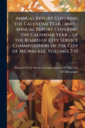 Annual Report Covering the Calendar Year... and ... Annual Report Covering the Calendar Year ... of the Board of City Service Commissioners of the City of Milwaukee, Volumes 7-15