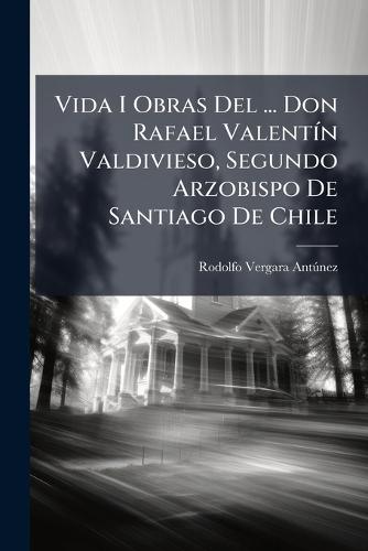 Vida I Obras Del ... Don Rafael ValentÃ-n Valdivieso, Segundo Arzobispo De Santiago De Chile