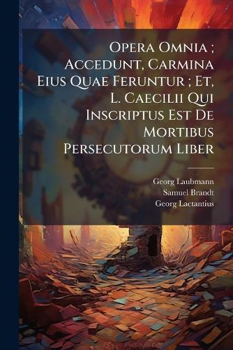 Opera Omnia; Accedunt, Carmina Eius Quae Feruntur; Et, L. Caecilii Qui Inscriptus Est De Mortibus Persecutorum Liber