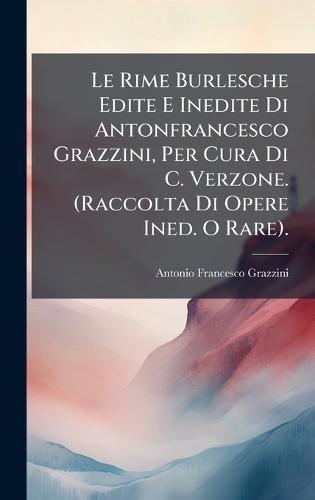 Le Rime Burlesche Edite E Inedite Di Antonfrancesco Grazzini, Per Cura Di C. Verzone. (Raccolta Di Opere Ined. O Rare).