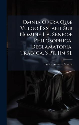Omnia Opera QuÃ] Vulgo Exstant Sub Nomine L.a. SenecÃ] Philosophica, Declamatoria, Tragica. 3 Pt. [In 9].
