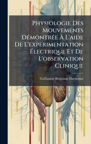 Physiologie Des Mouvements DÃ(c)montrÃ(c)e Ã L'aide De L'experimentation Ãlectrique Et De L'observation Clinique