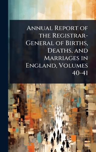 Annual Report of the Registrar-General of Births, Deaths, and Marriages in England, Volumes 40-41