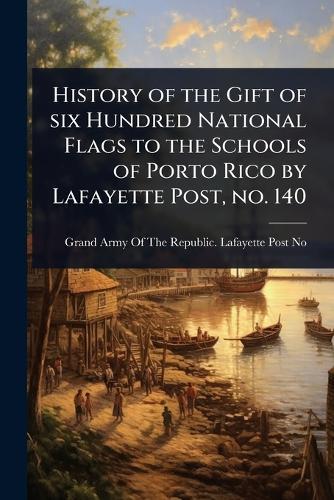 History of the Gift of six Hundred National Flags to the Schools of Porto Rico by Lafayette Post, no. 140