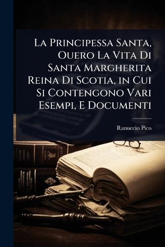 La Principessa Santa, Ouero La Vita Di Santa Margherita Reina Di Scotia, in Cui Si Contengono Vari Esempi, E Documenti