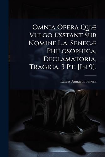 Omnia Opera QuÃ] Vulgo Exstant Sub Nomine L.a. SenecÃ] Philosophica, Declamatoria, Tragica. 3 Pt. [In 9].