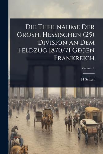 Die Theilnahme Der Grosh. Hessischen (25) Division an Dem Feldzug 1870/71 Gegen Frankreich