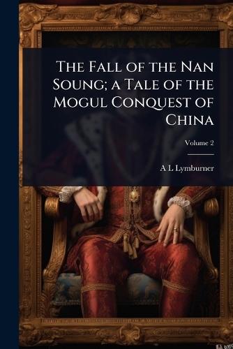 The Fall of the Nan Soung; a Tale of the Mogul Conquest of China