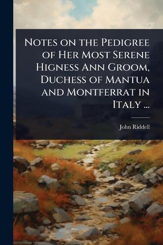 Notes on the Pedigree of Her Most Serene Higness Ann Groom, Duchess of Mantua and Montferrat in Italy ...