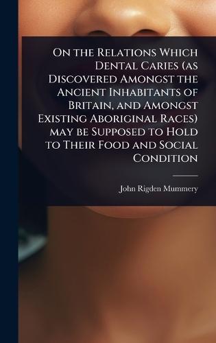 On the Relations Which Dental Caries (as Discovered Amongst the Ancient Inhabitants of Britain, and Amongst Existing Aboriginal Races) may be Supposed to Hold to Their Food and Social Condition