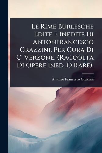 Le Rime Burlesche Edite E Inedite Di Antonfrancesco Grazzini, Per Cura Di C. Verzone. (Raccolta Di Opere Ined. O Rare).