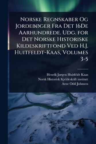 Norske Regnskaber Og JordebÃ, ger Fra Det 16De Aarhundrede. Udg. for Det Norske Historiske Kildeskriftfond Ved H.J. Huitfeldt-Kaas, Volumes 3-5