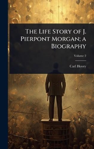 The Life Story of J. Pierpont Morgan; a Biography