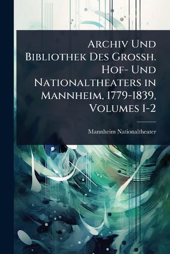 Archiv Und Bibliothek Des Grossh. Hof- Und Nationaltheaters in Mannheim, 1779-1839, Volumes 1-2