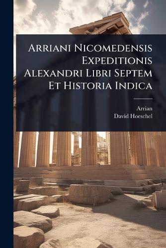 Arriani Nicomedensis Expeditionis Alexandri Libri Septem Et Historia Indica