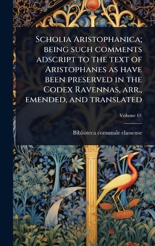 Scholia Aristophanica; being such comments adscript to the text of Aristophanes as have been preserved in the Codex Ravennas, arr., emended, and translated